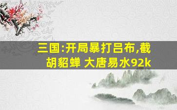 三国:开局暴打吕布,截胡貂蝉 大唐易水92k